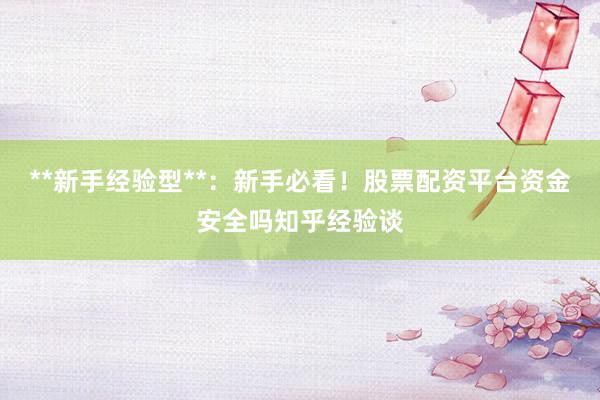 **新手经验型**：新手必看！股票配资平台资金安全吗知乎经验谈