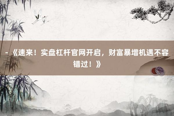 - 《速来！实盘杠杆官网开启，财富暴增机遇不容错过！》