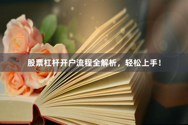 股票杠杆开户流程全解析，轻松上手！