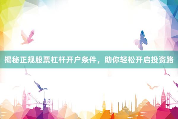 揭秘正规股票杠杆开户条件，助你轻松开启投资路