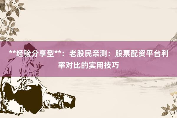 **经验分享型**：老股民亲测：股票配资平台利率对比的实用技巧