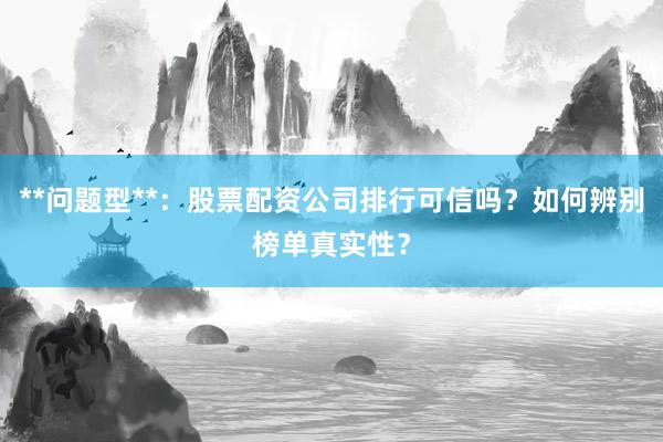**问题型**：股票配资公司排行可信吗？如何辨别榜单真实性？