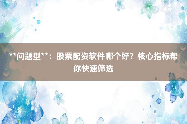 **问题型**：股票配资软件哪个好？核心指标帮你快速筛选