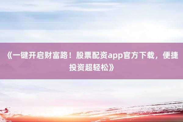 《一键开启财富路！股票配资app官方下载，便捷投资超轻松》
