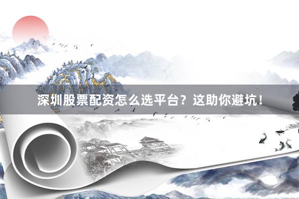 深圳股票配资怎么选平台？这助你避坑！