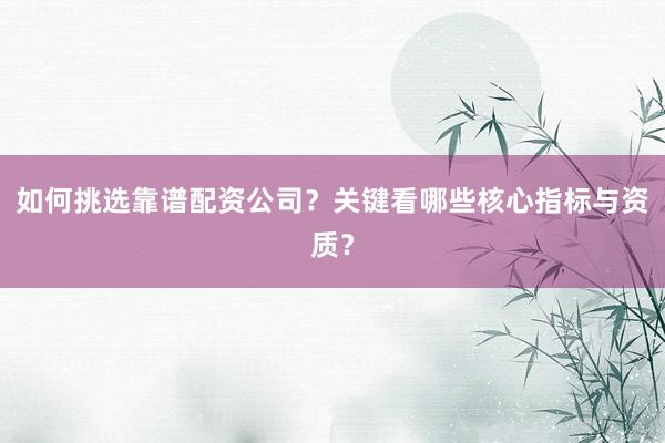 如何挑选靠谱配资公司？关键看哪些核心指标与资质？