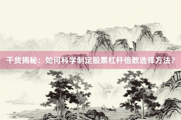 干货揭秘：如何科学制定股票杠杆倍数选择方法？