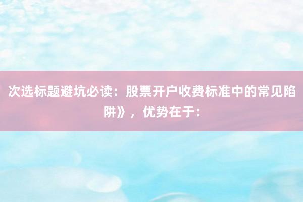 次选标题避坑必读：股票开户收费标准中的常见陷阱》，优势在于：