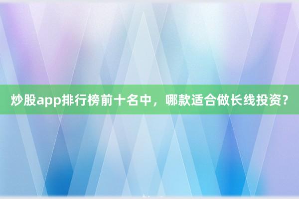 炒股app排行榜前十名中，哪款适合做长线投资？