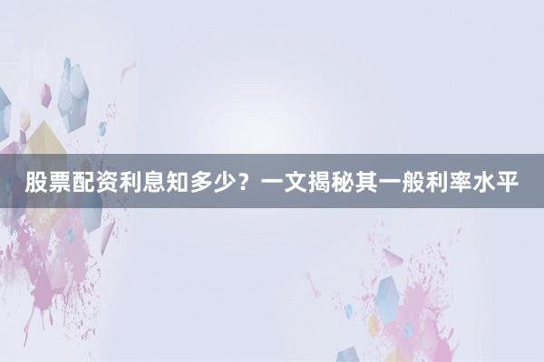 股票配资利息知多少？一文揭秘其一般利率水平