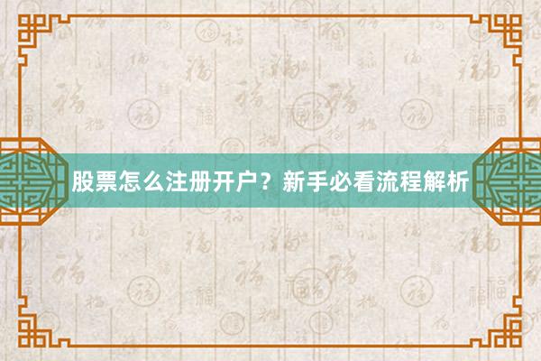 股票怎么注册开户？新手必看流程解析