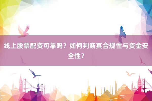 线上股票配资可靠吗？如何判断其合规性与资金安全性？