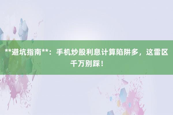**避坑指南**：手机炒股利息计算陷阱多，这雷区千万别踩！