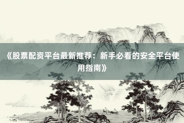 《股票配资平台最新推荐：新手必看的安全平台使用指南》