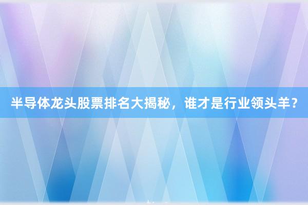 半导体龙头股票排名大揭秘，谁才是行业领头羊？