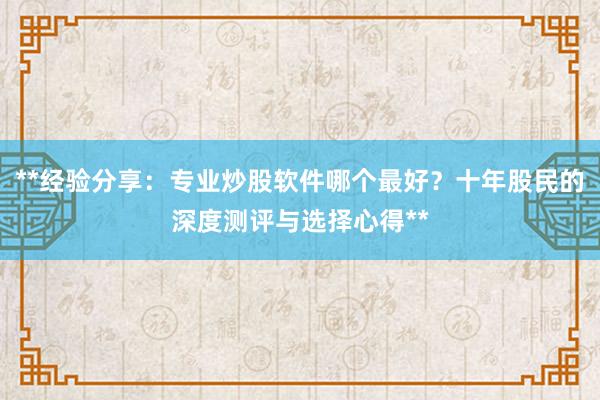 **经验分享：专业炒股软件哪个最好？十年股民的深度测评与选择心得**