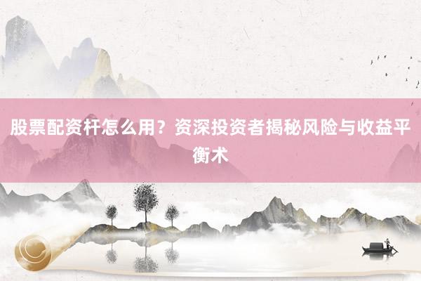 股票配资杆怎么用？资深投资者揭秘风险与收益平衡术