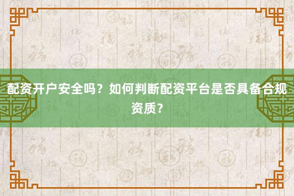 配资开户安全吗？如何判断配资平台是否具备合规资质？