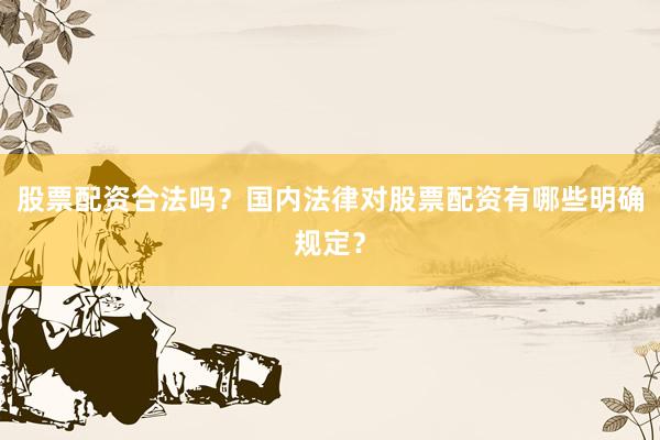 股票配资合法吗？国内法律对股票配资有哪些明确规定？