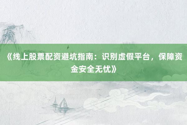 《线上股票配资避坑指南：识别虚假平台，保障资金安全无忧》