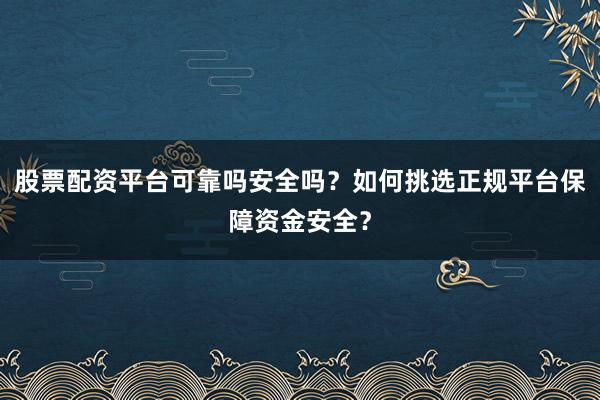股票配资平台可靠吗安全吗？如何挑选正规平台保障资金安全？