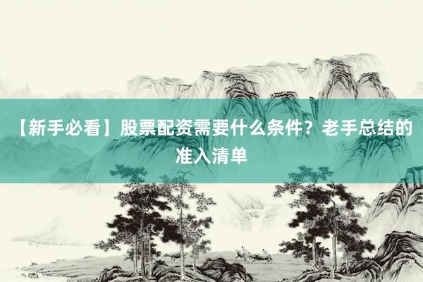 【新手必看】股票配资需要什么条件？老手总结的准入清单