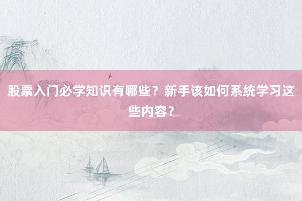 股票入门必学知识有哪些？新手该如何系统学习这些内容？