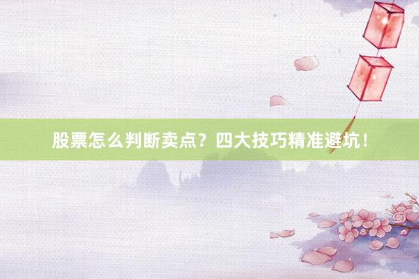 股票怎么判断卖点？四大技巧精准避坑！