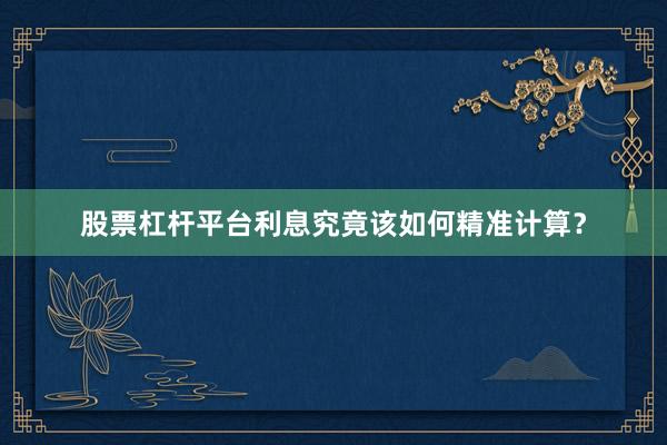 股票杠杆平台利息究竟该如何精准计算？