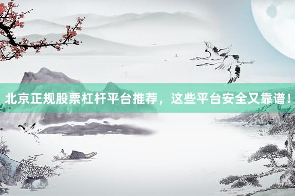北京正规股票杠杆平台推荐，这些平台安全又靠谱！