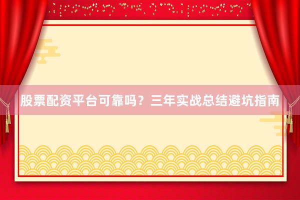 股票配资平台可靠吗？三年实战总结避坑指南