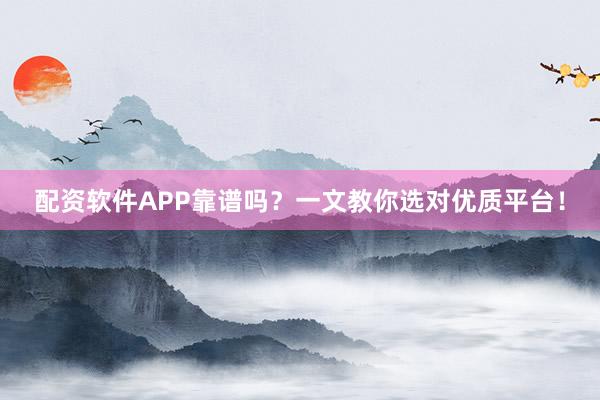 配资软件APP靠谱吗？一文教你选对优质平台！
