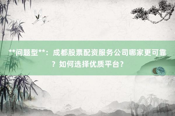 **问题型**：成都股票配资服务公司哪家更可靠？如何选择优质平台？