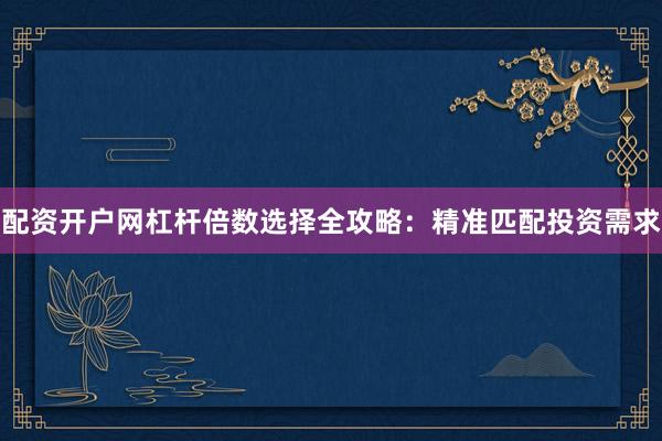 配资开户网杠杆倍数选择全攻略：精准匹配投资需求