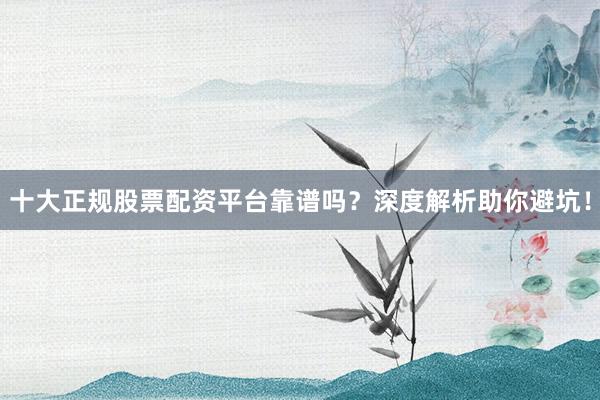 十大正规股票配资平台靠谱吗？深度解析助你避坑！