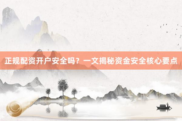 正规配资开户安全吗？一文揭秘资金安全核心要点