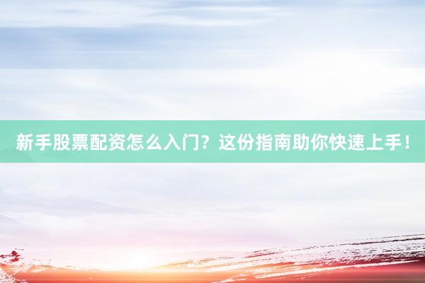 新手股票配资怎么入门？这份指南助你快速上手！