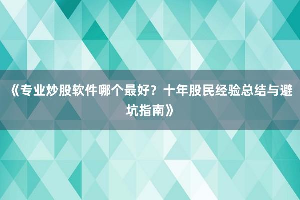 《专业炒股软件哪个最好？十年股民经验总结与避坑指南》
