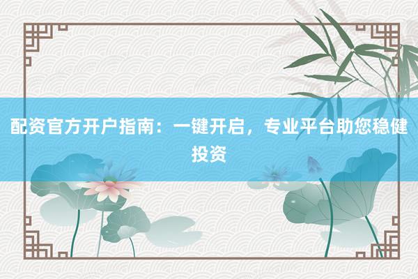 配资官方开户指南：一键开启，专业平台助您稳健投资