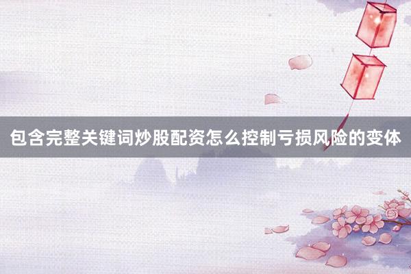 包含完整关键词炒股配资怎么控制亏损风险的变体