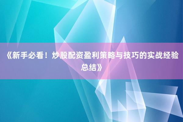 《新手必看！炒股配资盈利策略与技巧的实战经验总结》