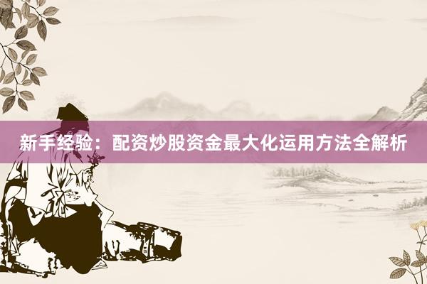 新手经验：配资炒股资金最大化运用方法全解析