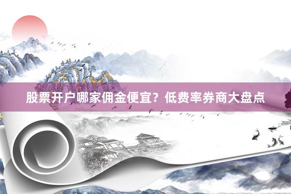 股票开户哪家佣金便宜？低费率券商大盘点
