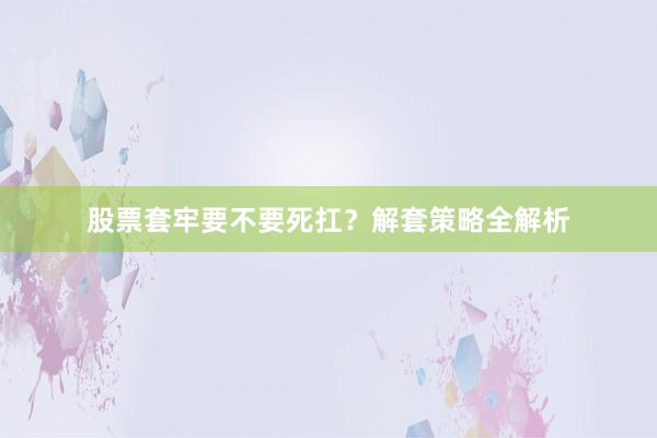 股票套牢要不要死扛？解套策略全解析