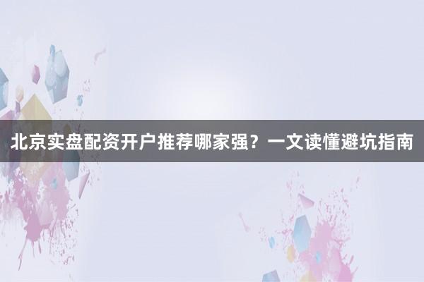 北京实盘配资开户推荐哪家强？一文读懂避坑指南