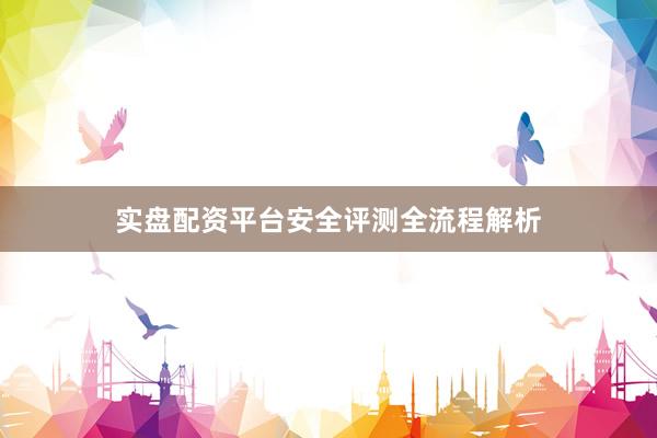 实盘配资平台安全评测全流程解析