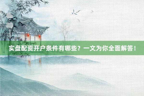 实盘配资开户条件有哪些?一文为你全面解答!