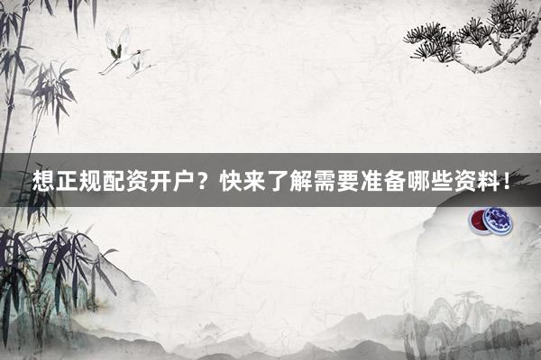 想正规配资开户？快来了解需要准备哪些资料！