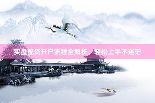 实盘配资开户流程全解析，轻松上手不迷茫