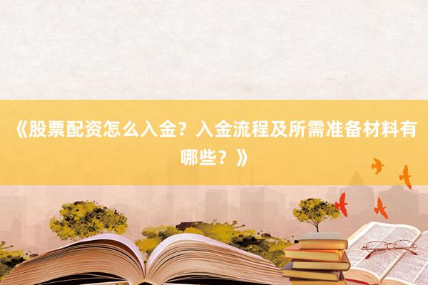 《股票配资怎么入金？入金流程及所需准备材料有哪些？》